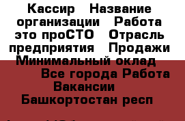 Кассир › Название организации ­ Работа-это проСТО › Отрасль предприятия ­ Продажи › Минимальный оклад ­ 8 840 - Все города Работа » Вакансии   . Башкортостан респ.